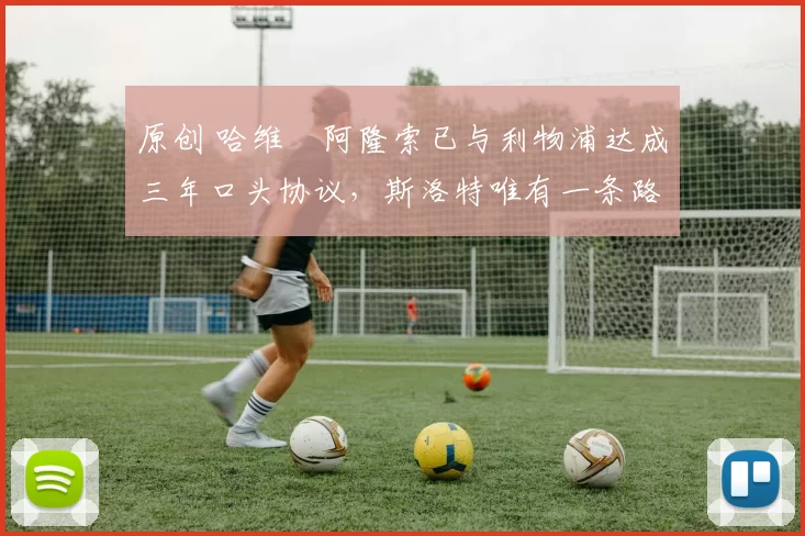 原创 哈维・阿隆索已与利物浦达成三年口头协议，斯洛特唯有一条路可 “翻盘”