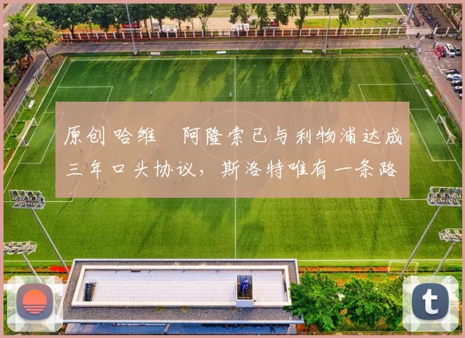 原创 哈维・阿隆索已与利物浦达成三年口头协议，斯洛特唯有一条路可 “翻盘”