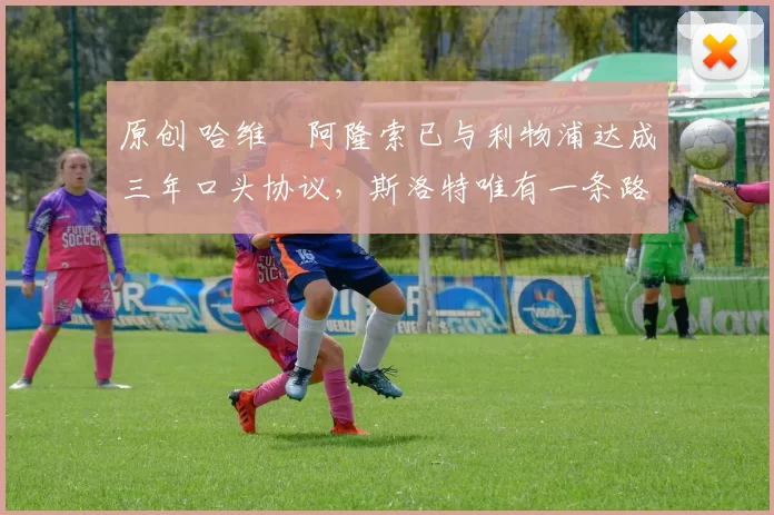 原创 哈维・阿隆索已与利物浦达成三年口头协议，斯洛特唯有一条路可 “翻盘”