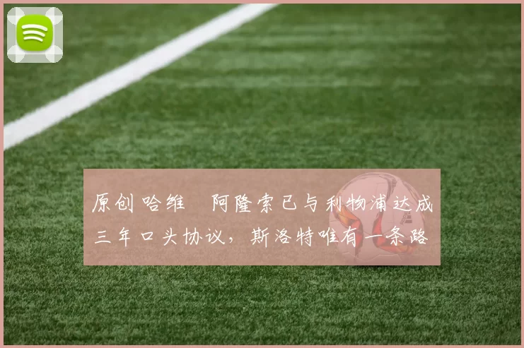 原创 哈维・阿隆索已与利物浦达成三年口头协议，斯洛特唯有一条路可 “翻盘”