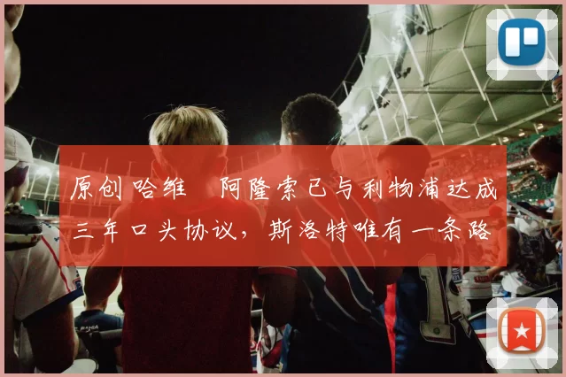 原创 哈维・阿隆索已与利物浦达成三年口头协议，斯洛特唯有一条路可 “翻盘”