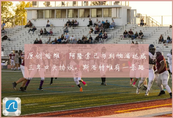 原创 哈维・阿隆索已与利物浦达成三年口头协议，斯洛特唯有一条路可 “翻盘”