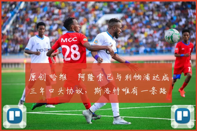 原创 哈维・阿隆索已与利物浦达成三年口头协议，斯洛特唯有一条路可 “翻盘”