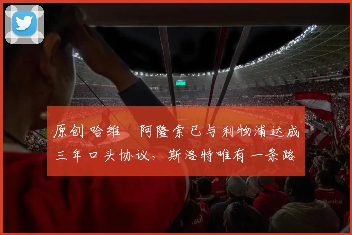 原创 哈维・阿隆索已与利物浦达成三年口头协议，斯洛特唯有一条路可 “翻盘”