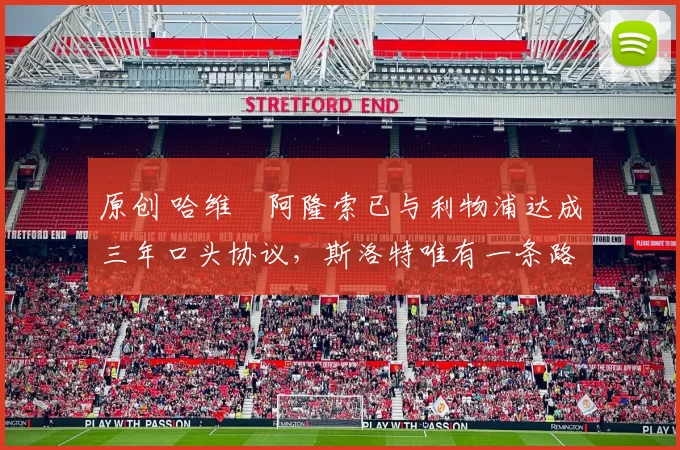 原创 哈维・阿隆索已与利物浦达成三年口头协议，斯洛特唯有一条路可 “翻盘”