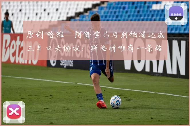 原创 哈维・阿隆索已与利物浦达成三年口头协议,斯洛特唯有一条路可 “翻盘”