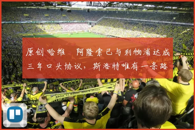原创 哈维・阿隆索已与利物浦达成三年口头协议，斯洛特唯有一条路可 “翻盘”