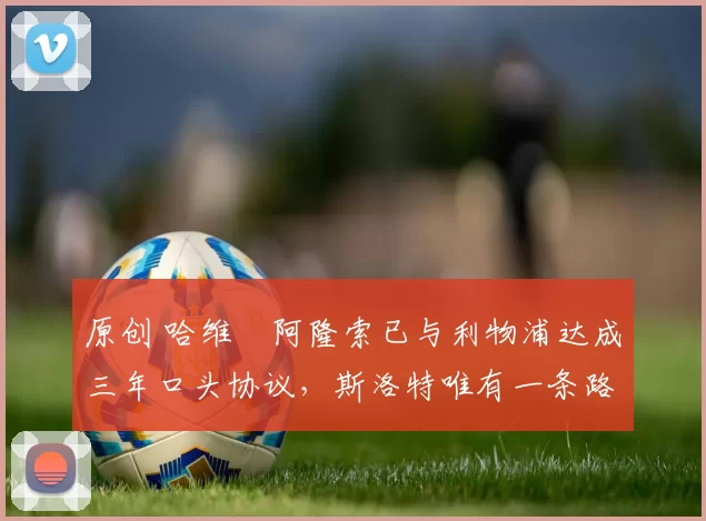 原创 哈维・阿隆索已与利物浦达成三年口头协议，斯洛特唯有一条路可 “翻盘”