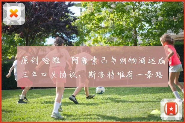 原创 哈维・阿隆索已与利物浦达成三年口头协议，斯洛特唯有一条路可 “翻盘”