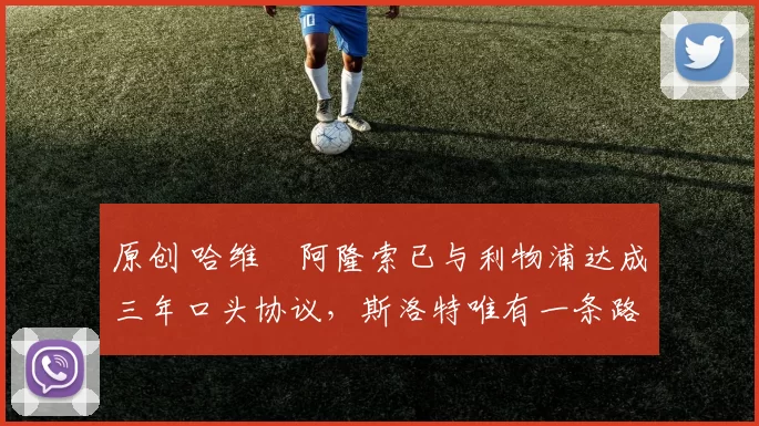 原创 哈维・阿隆索已与利物浦达成三年口头协议，斯洛特唯有一条路可 “翻盘”