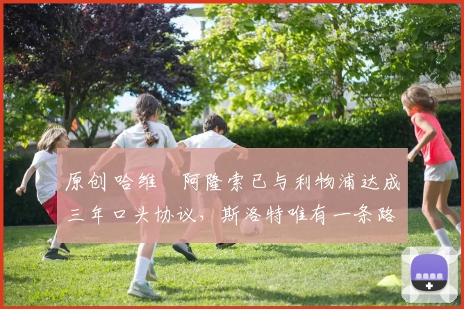 原创 哈维・阿隆索已与利物浦达成三年口头协议，斯洛特唯有一条路可 “翻盘”