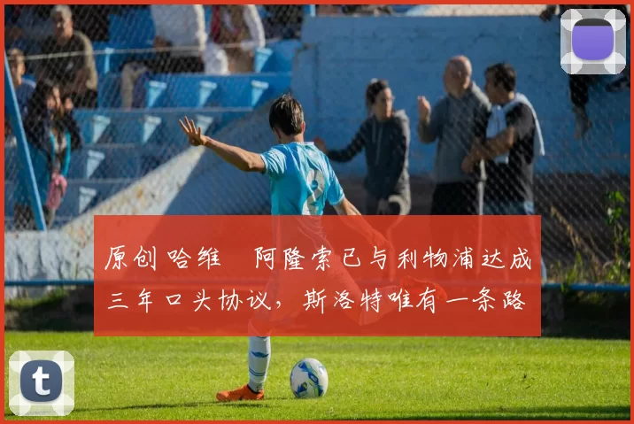 原创 哈维・阿隆索已与利物浦达成三年口头协议，斯洛特唯有一条路可 “翻盘”