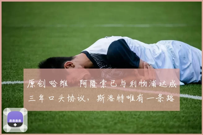 原创 哈维・阿隆索已与利物浦达成三年口头协议，斯洛特唯有一条路可 “翻盘”