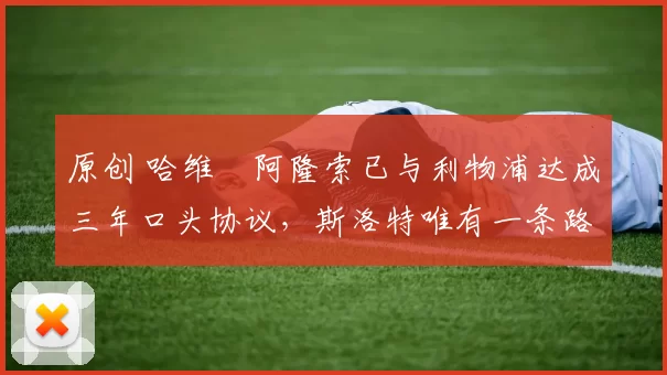 原创 哈维・阿隆索已与利物浦达成三年口头协议，斯洛特唯有一条路可 “翻盘”