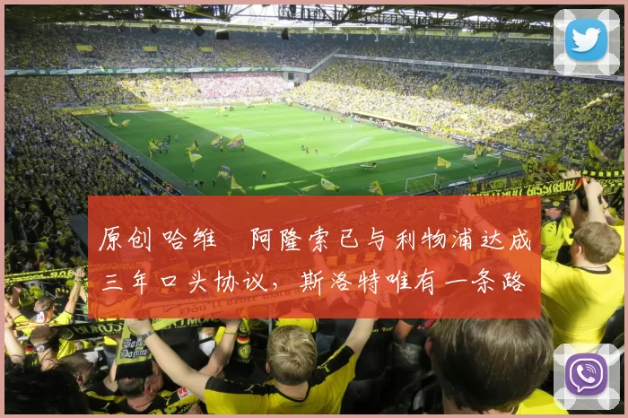 原创 哈维・阿隆索已与利物浦达成三年口头协议，斯洛特唯有一条路可 “翻盘”