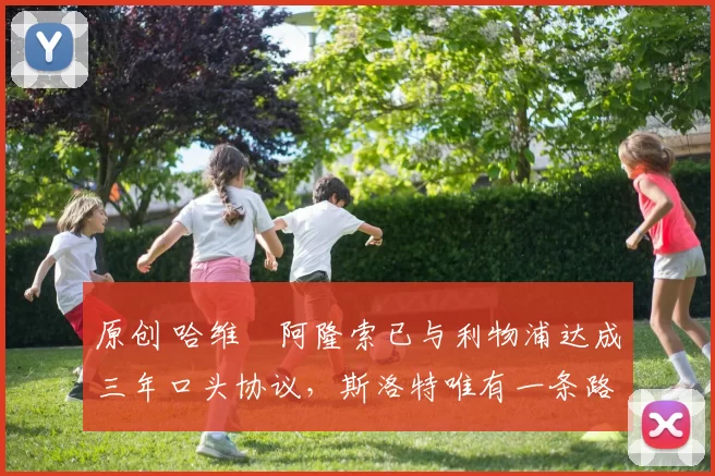 原创 哈维・阿隆索已与利物浦达成三年口头协议，斯洛特唯有一条路可 “翻盘”