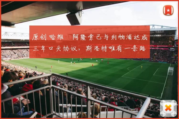 原创 哈维・阿隆索已与利物浦达成三年口头协议，斯洛特唯有一条路可 “翻盘”