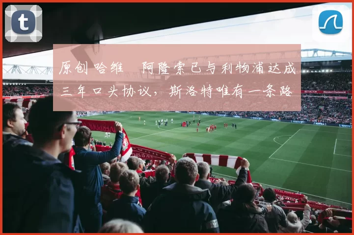 原创 哈维・阿隆索已与利物浦达成三年口头协议，斯洛特唯有一条路可 “翻盘”