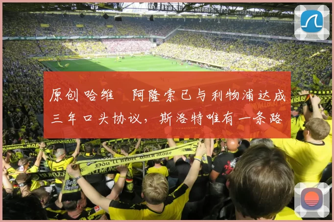 原创 哈维・阿隆索已与利物浦达成三年口头协议,斯洛特唯有一条路可 “翻盘”