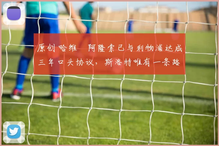 原创 哈维・阿隆索已与利物浦达成三年口头协议，斯洛特唯有一条路可 “翻盘”