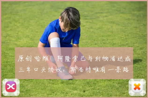 原创 哈维・阿隆索已与利物浦达成三年口头协议，斯洛特唯有一条路可 “翻盘”