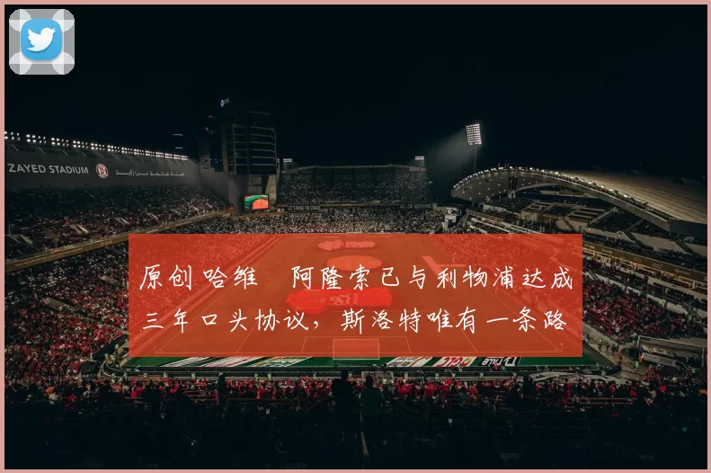 原创 哈维・阿隆索已与利物浦达成三年口头协议,斯洛特唯有一条路可 “翻盘”