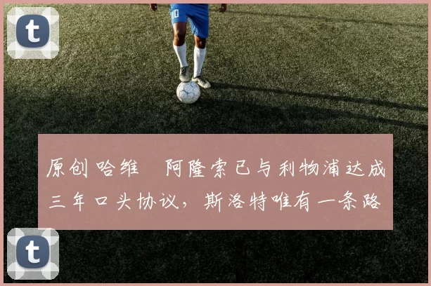 原创 哈维・阿隆索已与利物浦达成三年口头协议，斯洛特唯有一条路可 “翻盘”