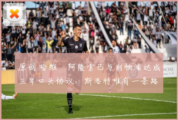 原创 哈维・阿隆索已与利物浦达成三年口头协议，斯洛特唯有一条路可 “翻盘”