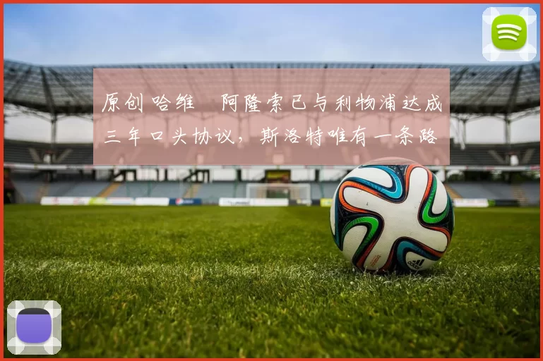 原创 哈维・阿隆索已与利物浦达成三年口头协议，斯洛特唯有一条路可 “翻盘”