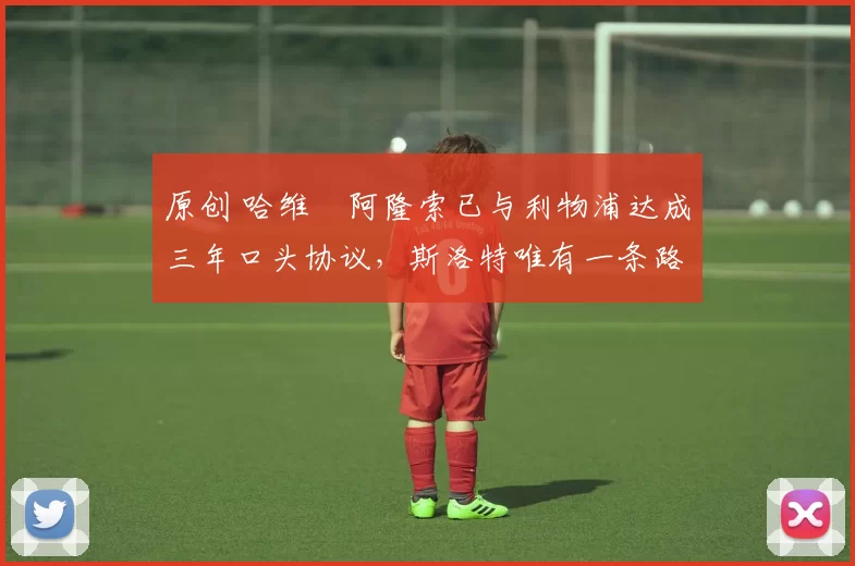 原创 哈维・阿隆索已与利物浦达成三年口头协议，斯洛特唯有一条路可 “翻盘”