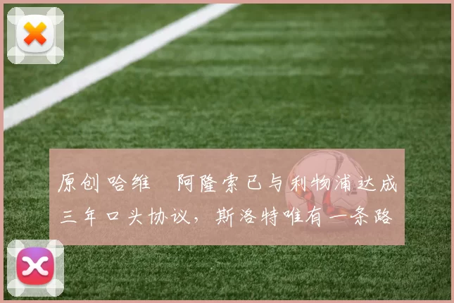 原创 哈维・阿隆索已与利物浦达成三年口头协议，斯洛特唯有一条路可 “翻盘”