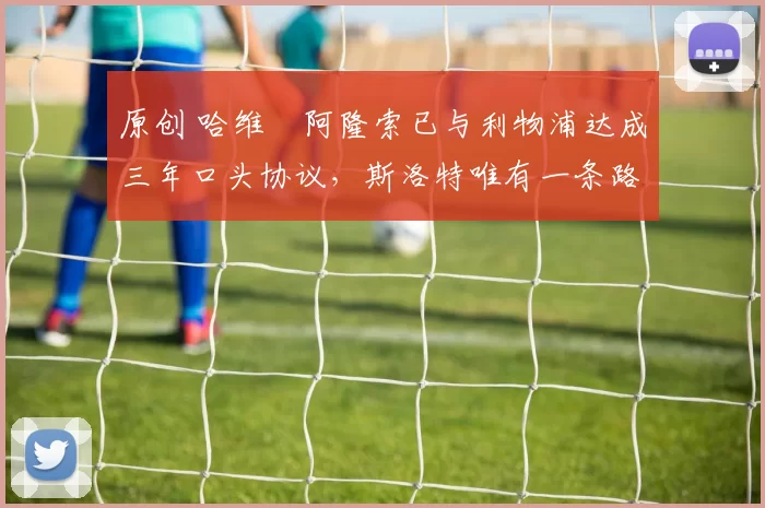 原创 哈维・阿隆索已与利物浦达成三年口头协议，斯洛特唯有一条路可 “翻盘”