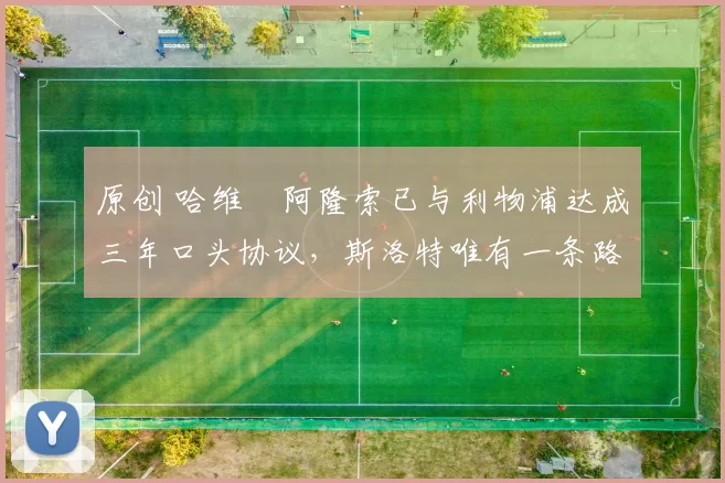 原创 哈维・阿隆索已与利物浦达成三年口头协议，斯洛特唯有一条路可 “翻盘”