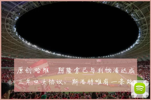 原创 哈维・阿隆索已与利物浦达成三年口头协议，斯洛特唯有一条路可 “翻盘”