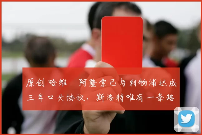 原创 哈维・阿隆索已与利物浦达成三年口头协议，斯洛特唯有一条路可 “翻盘”