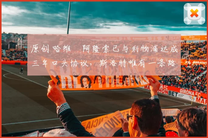 原创 哈维・阿隆索已与利物浦达成三年口头协议，斯洛特唯有一条路可 “翻盘”