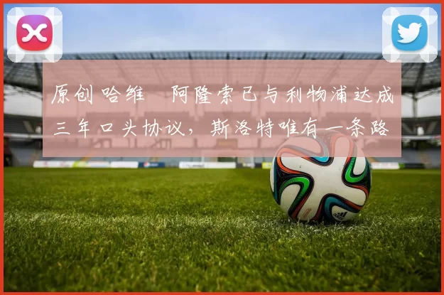 原创 哈维・阿隆索已与利物浦达成三年口头协议，斯洛特唯有一条路可 “翻盘”