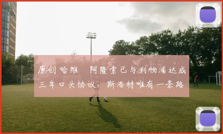 原创 哈维・阿隆索已与利物浦达成三年口头协议，斯洛特唯有一条路可 “翻盘”