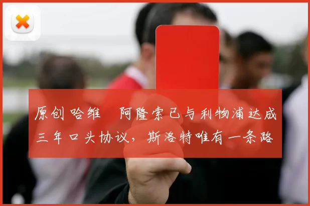 原创 哈维・阿隆索已与利物浦达成三年口头协议，斯洛特唯有一条路可 “翻盘”