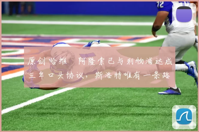 原创 哈维・阿隆索已与利物浦达成三年口头协议，斯洛特唯有一条路可 “翻盘”