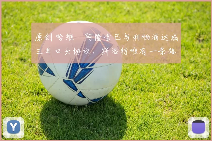 原创 哈维・阿隆索已与利物浦达成三年口头协议，斯洛特唯有一条路可 “翻盘”