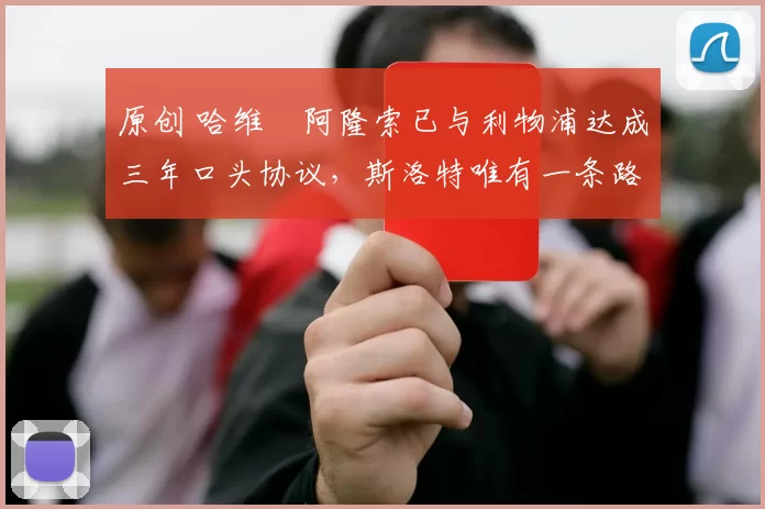 原创 哈维・阿隆索已与利物浦达成三年口头协议，斯洛特唯有一条路可 “翻盘”