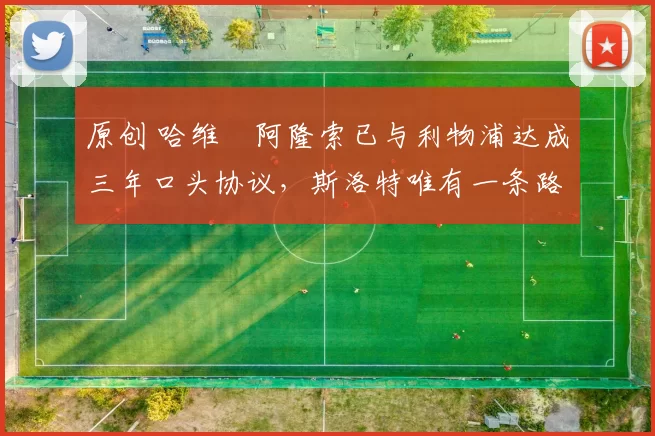 原创 哈维・阿隆索已与利物浦达成三年口头协议，斯洛特唯有一条路可 “翻盘”