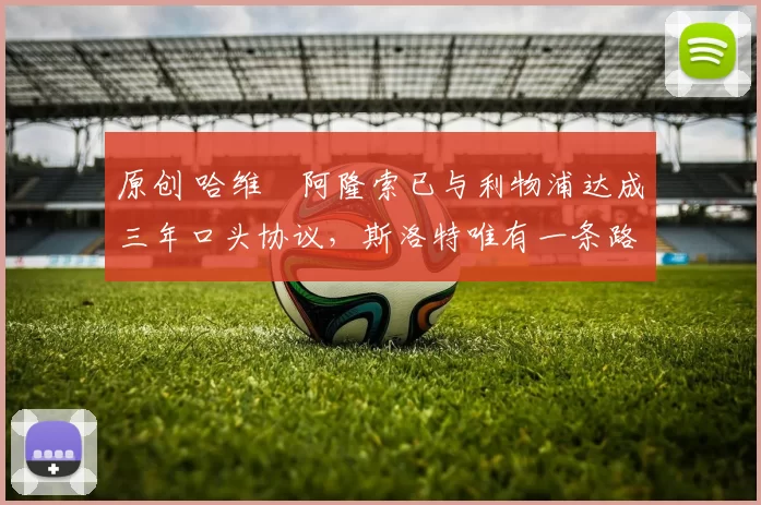 原创 哈维・阿隆索已与利物浦达成三年口头协议，斯洛特唯有一条路可 “翻盘”