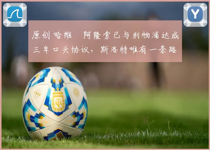 原创 哈维・阿隆索已与利物浦达成三年口头协议，斯洛特唯有一条路可 “翻盘”