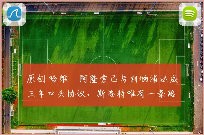 原创 哈维・阿隆索已与利物浦达成三年口头协议，斯洛特唯有一条路可 “翻盘”