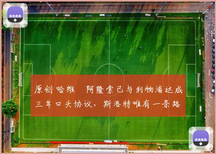 原创 哈维・阿隆索已与利物浦达成三年口头协议，斯洛特唯有一条路可 “翻盘”