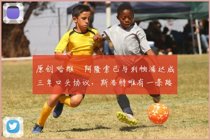 原创 哈维・阿隆索已与利物浦达成三年口头协议，斯洛特唯有一条路可 “翻盘”