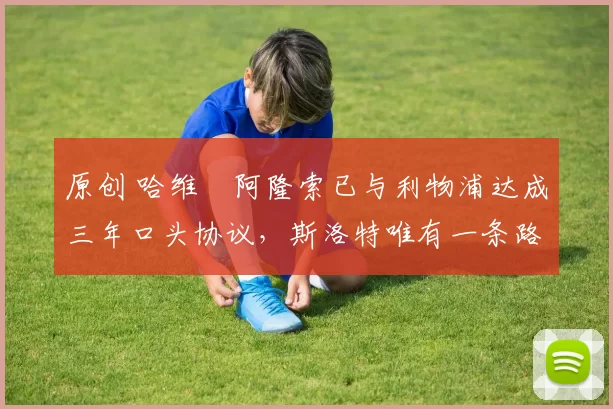 原创 哈维・阿隆索已与利物浦达成三年口头协议，斯洛特唯有一条路可 “翻盘”