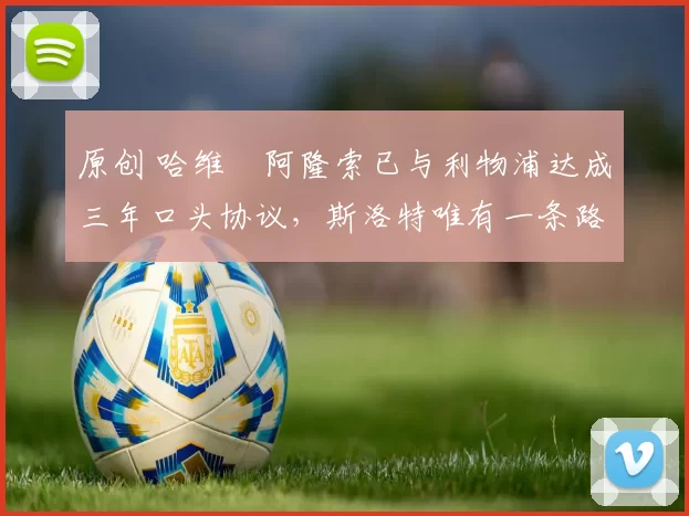 原创 哈维・阿隆索已与利物浦达成三年口头协议，斯洛特唯有一条路可 “翻盘”